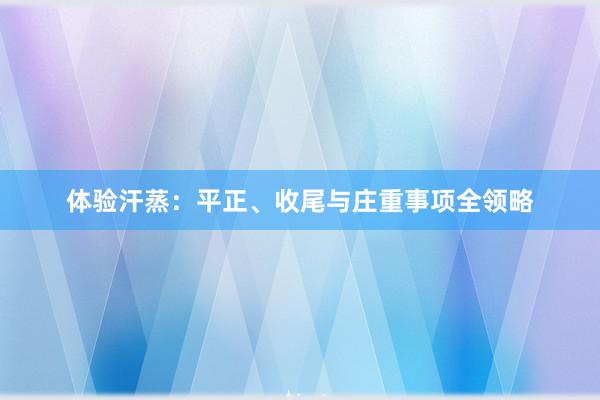 体验汗蒸：平正、收尾与庄重事项全领略