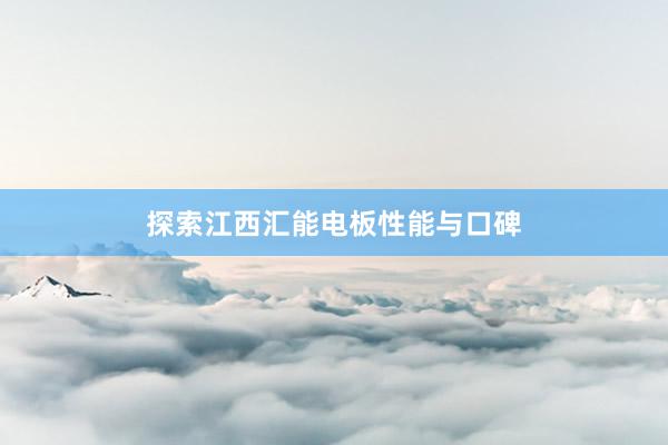 探索江西汇能电板性能与口碑