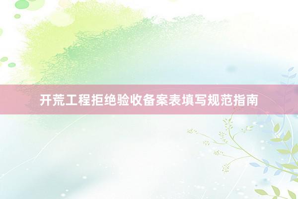 开荒工程拒绝验收备案表填写规范指南