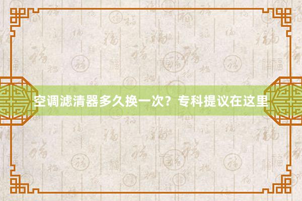 空调滤清器多久换一次？专科提议在这里